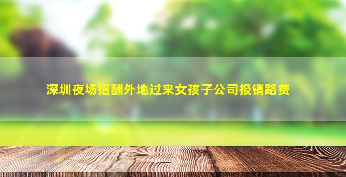 深圳夜场招酬外地过来女孩子公司报销路费